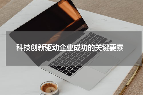  科技创新驱动企业成功的关键要素