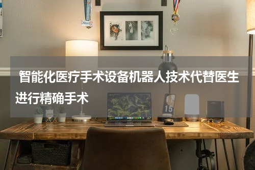  智能化医疗手术设备机器人技术代替医生进行精确手术