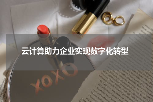  云计算助力企业实现数字化转型