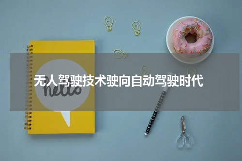  无人驾驶技术驶向自动驾驶时代