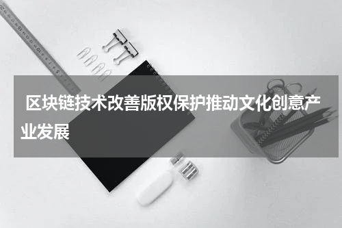  区块链技术改善版权保护推动文化创意产业发展