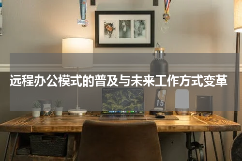  远程办公模式的普及与未来工作方式变革