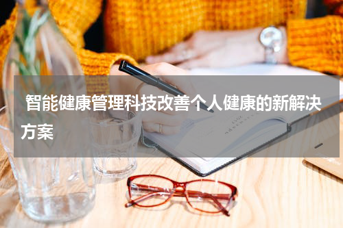  智能健康管理科技改善个人健康的新解决方案