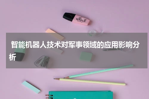 智能机器人技术对军事领域的应用影响分析