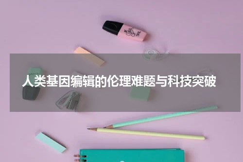 人类基因编辑的伦理难题与科技突破