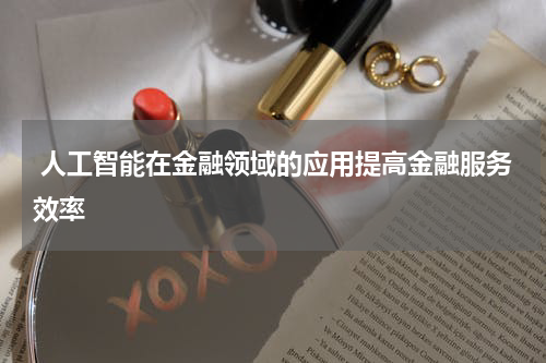  人工智能在金融领域的应用提高金融服务效率
