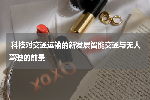  科技对交通运输的新发展智能交通与无人驾驶的前景