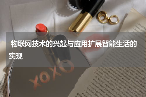  物联网技术的兴起与应用扩展智能生活的实现