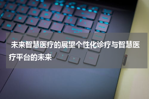  未来智慧医疗的展望个性化诊疗与智慧医疗平台的未来