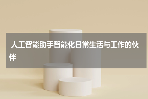  人工智能助手智能化日常生活与工作的伙伴
