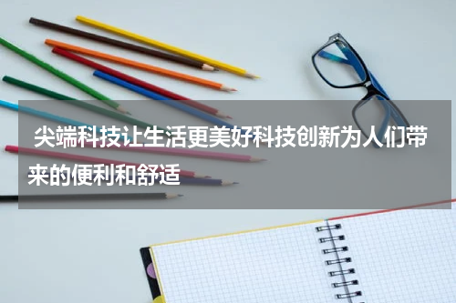  尖端科技让生活更美好科技创新为人们带来的便利和舒适