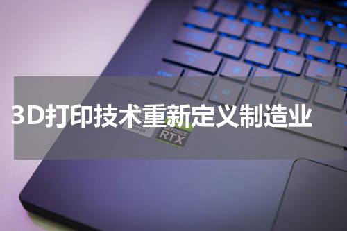  3D打印技术重新定义制造业