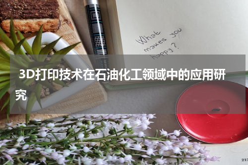  3D打印技术在石油化工领域中的应用研究