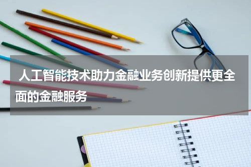 人工智能技术助力金融业务创新提供更全面的金融服务