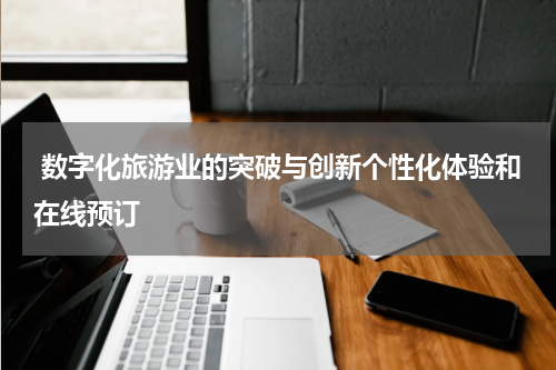  数字化旅游业的突破与创新个性化体验和在线预订