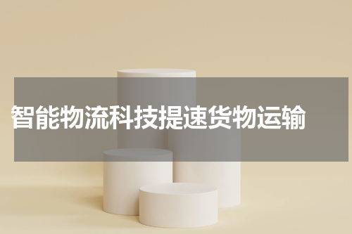  智能物流科技提速货物运输 