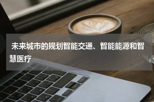  未来城市的规划智能交通、智能能源和智慧医疗