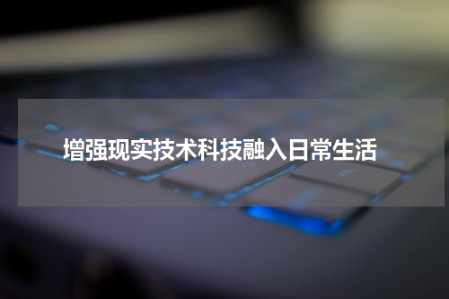  增强现实技术科技融入日常生活