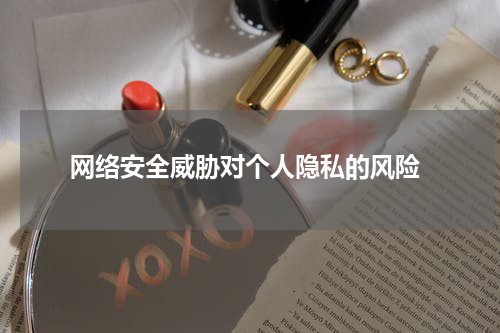 网络安全威胁对个人隐私的风险