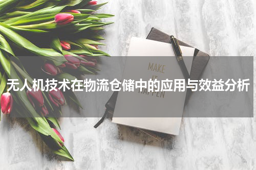 无人机技术在物流仓储中的应用与效益分析