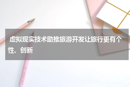  虚拟现实技术助推旅游开发让旅行更有个性、创新