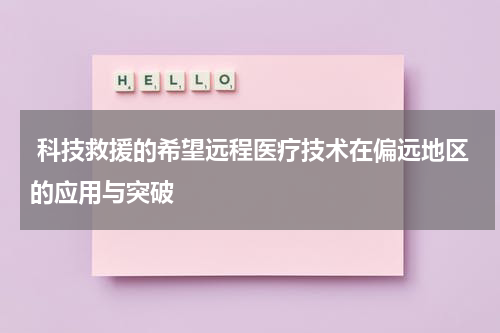  科技救援的希望远程医疗技术在偏远地区的应用与突破