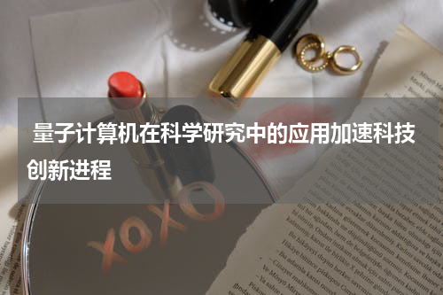 量子计算机在科学研究中的应用加速科技创新进程
