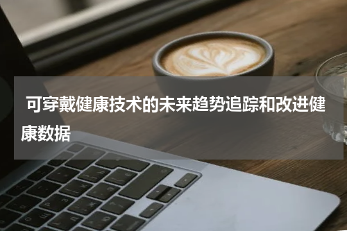  可穿戴健康技术的未来趋势追踪和改进健康数据