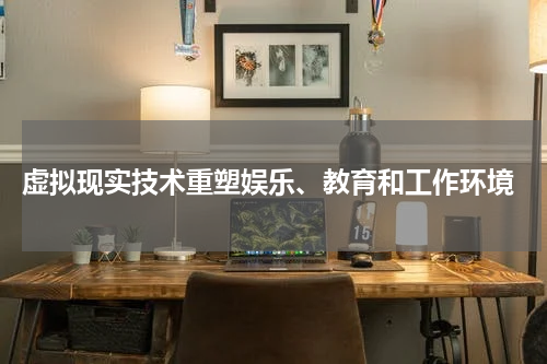  虚拟现实技术重塑娱乐、教育和工作环境