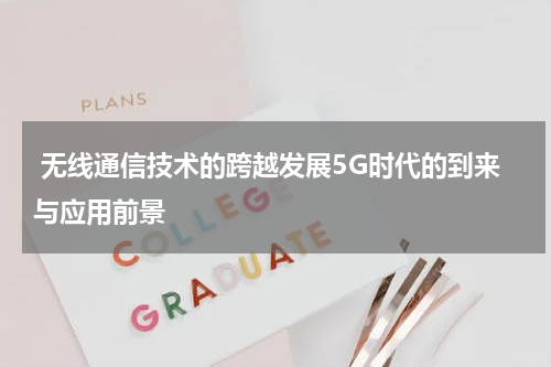  无线通信技术的跨越发展5G时代的到来与应用前景