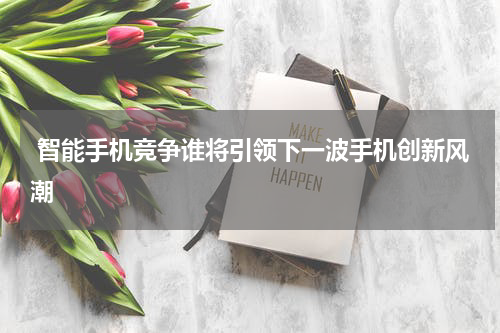  智能手机竞争谁将引领下一波手机创新风潮