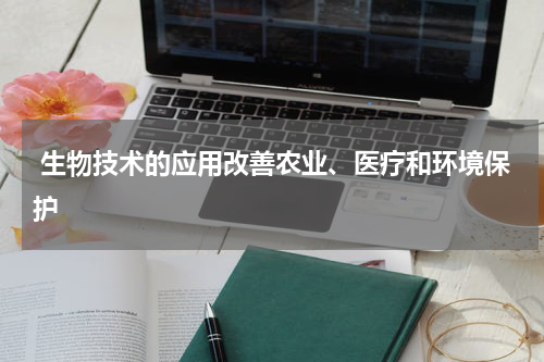  生物技术的应用改善农业、医疗和环境保护
