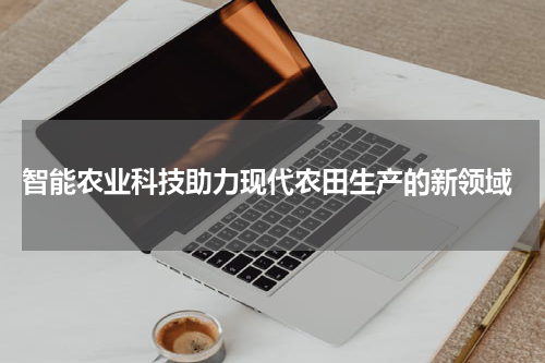  智能农业科技助力现代农田生产的新领域