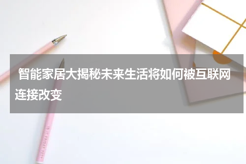  智能家居大揭秘未来生活将如何被互联网连接改变