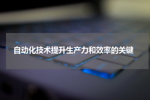  自动化技术提升生产力和效率的关键