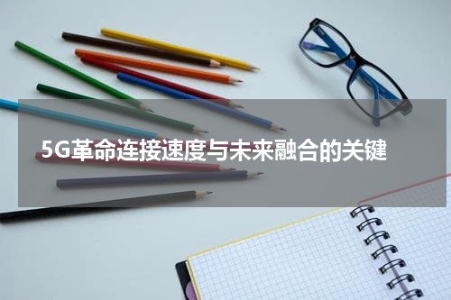  5G革命连接速度与未来融合的关键
