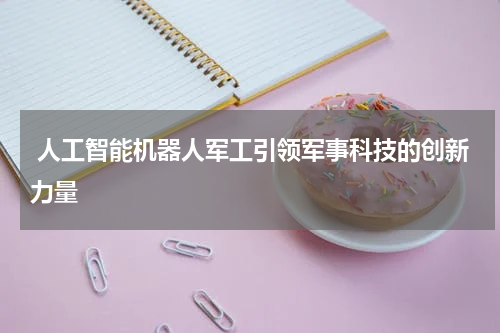  人工智能机器人军工引领军事科技的创新力量