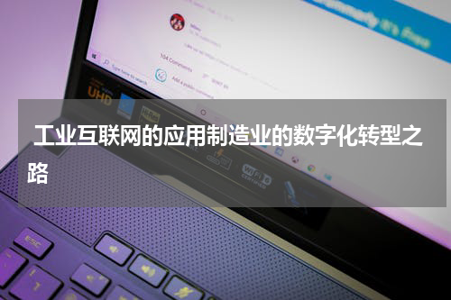  工业互联网的应用制造业的数字化转型之路