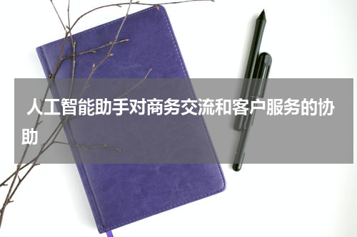  人工智能助手对商务交流和客户服务的协助