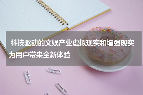  科技驱动的文娱产业虚拟现实和增强现实为用户带来全新体验