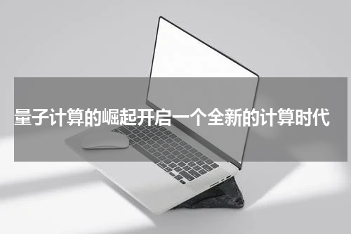  量子计算的崛起开启一个全新的计算时代