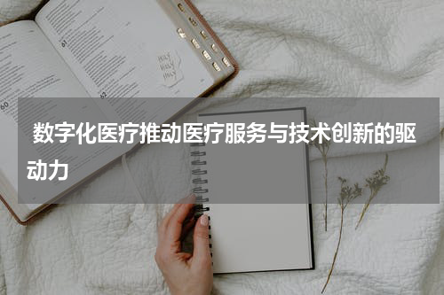  数字化医疗推动医疗服务与技术创新的驱动力