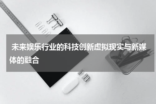  未来娱乐行业的科技创新虚拟现实与新媒体的融合