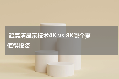  超高清显示技术4K vs 8K哪个更值得投资