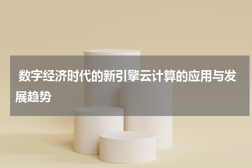  数字经济时代的新引擎云计算的应用与发展趋势