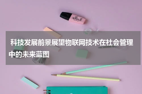  科技发展前景展望物联网技术在社会管理中的未来蓝图