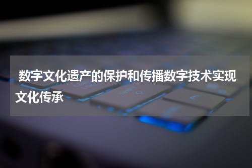  数字文化遗产的保护和传播数字技术实现文化传承