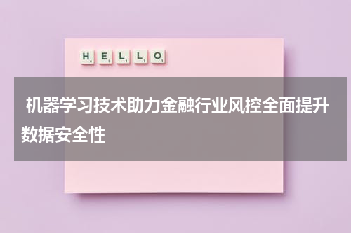  机器学习技术助力金融行业风控全面提升数据安全性