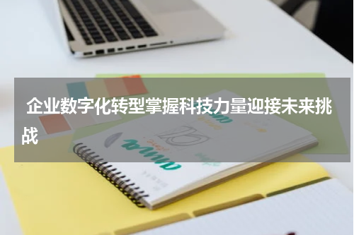  企业数字化转型掌握科技力量迎接未来挑战