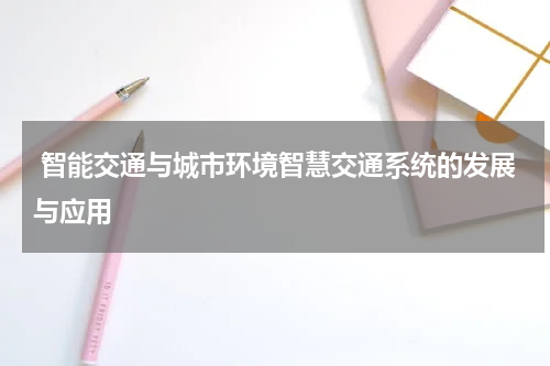  智能交通与城市环境智慧交通系统的发展与应用